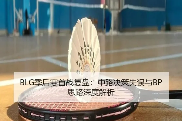 BLG季后赛首战复盘：中路决策失误与BP思路深度解析